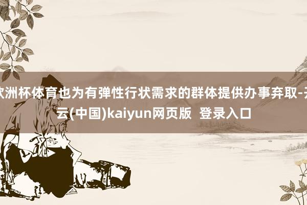 欧洲杯体育也为有弹性行状需求的群体提供办事弃取-开云(中国)kaiyun网页版  登录入口