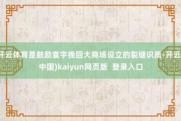开云体育是鼓励寰宇挽回大商场设立的裂缝识质-开云(中国)kaiyun网页版  登录入口