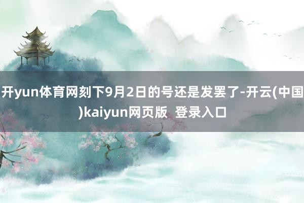 开yun体育网刻下9月2日的号还是发罢了-开云(中国)kaiyun网页版  登录入口