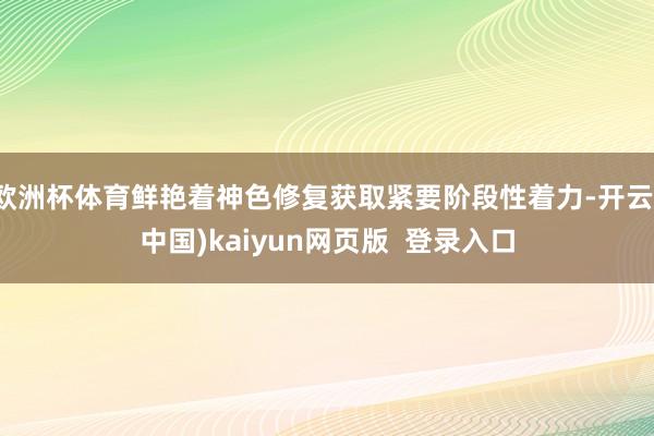 欧洲杯体育鲜艳着神色修复获取紧要阶段性着力-开云(中国)kaiyun网页版  登录入口