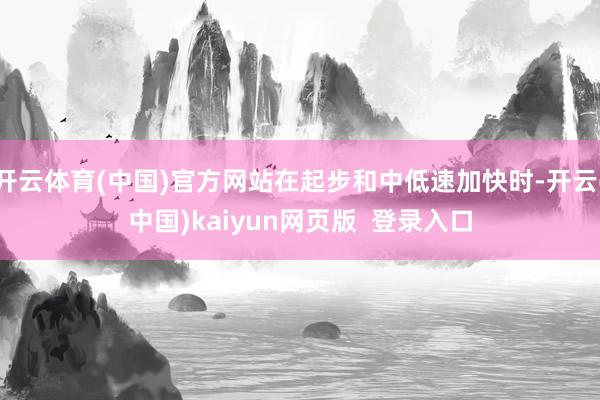开云体育(中国)官方网站在起步和中低速加快时-开云(中国)kaiyun网页版  登录入口