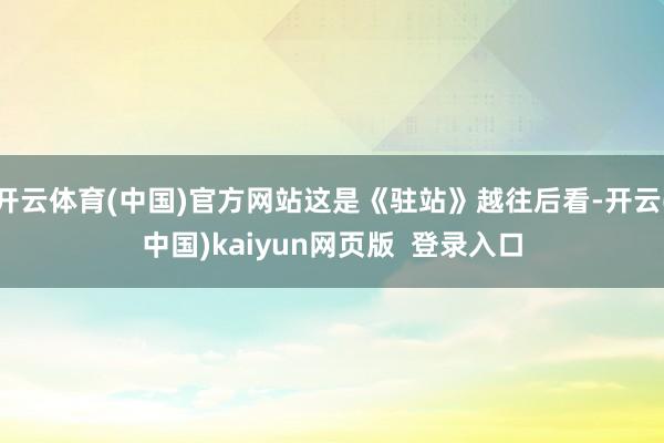 开云体育(中国)官方网站这是《驻站》越往后看-开云(中国)kaiyun网页版  登录入口