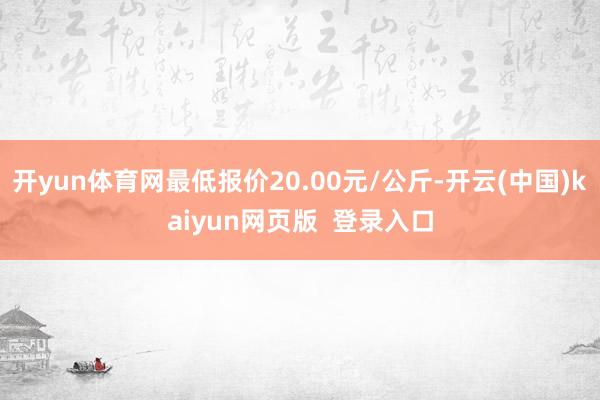开yun体育网最低报价20.00元/公斤-开云(中国)kaiyun网页版  登录入口