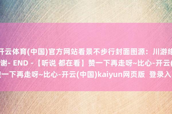 开云体育(中国)官方网站看景不步行封面图源：川游络续鲜嫩妹在此暗示感谢- END -【听说 都在看】赞一下再走呀~比心-开云(中国)kaiyun网页版  登录入口