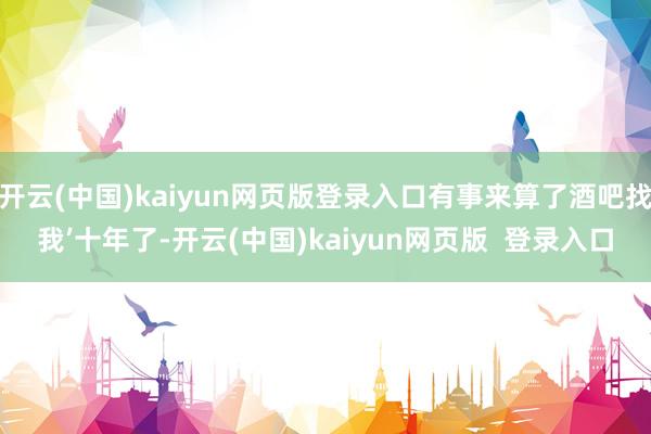 开云(中国)kaiyun网页版登录入口有事来算了酒吧找我’十年了-开云(中国)kaiyun网页版  登录入口