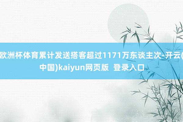 欧洲杯体育累计发送搭客超过1171万东谈主次-开云(中国)kaiyun网页版  登录入口