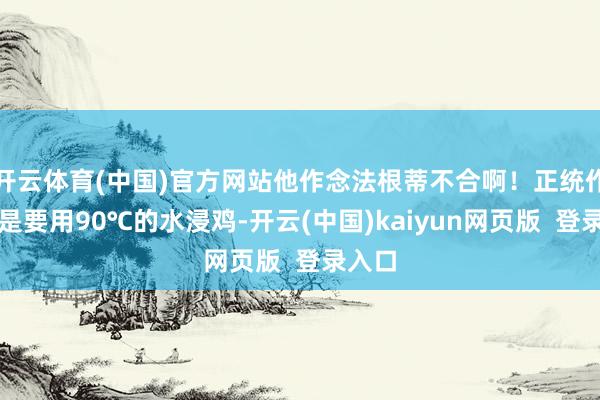 开云体育(中国)官方网站他作念法根蒂不合啊！正统作念法是要用90℃的水浸鸡-开云(中国)kaiyun网页版  登录入口
