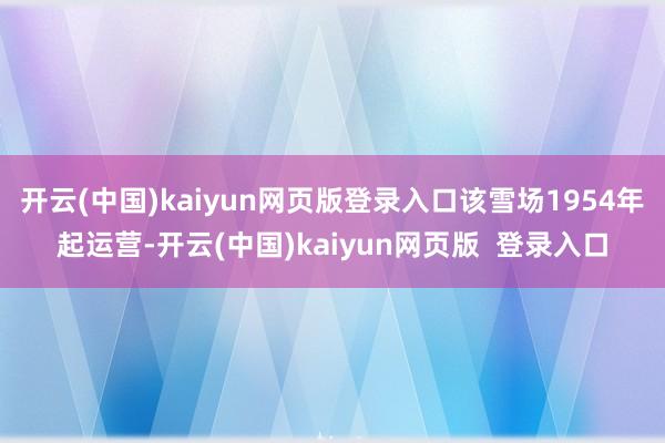 开云(中国)kaiyun网页版登录入口该雪场1954年起运营-开云(中国)kaiyun网页版  登录入口