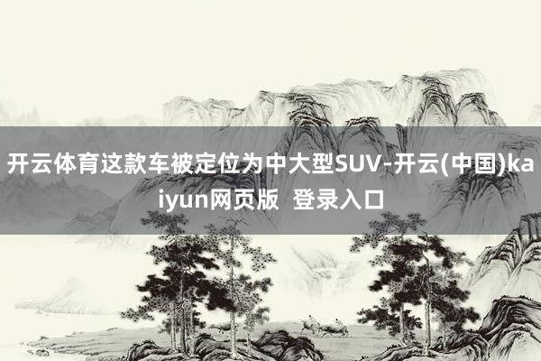 开云体育这款车被定位为中大型SUV-开云(中国)kaiyun网页版  登录入口
