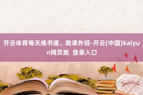开云体育每天练书道、跑课外班-开云(中国)kaiyun网页版  登录入口