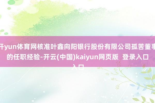 开yun体育网核准叶鑫向阳银行股份有限公司孤苦董事的任职经验-开云(中国)kaiyun网页版  登录入口