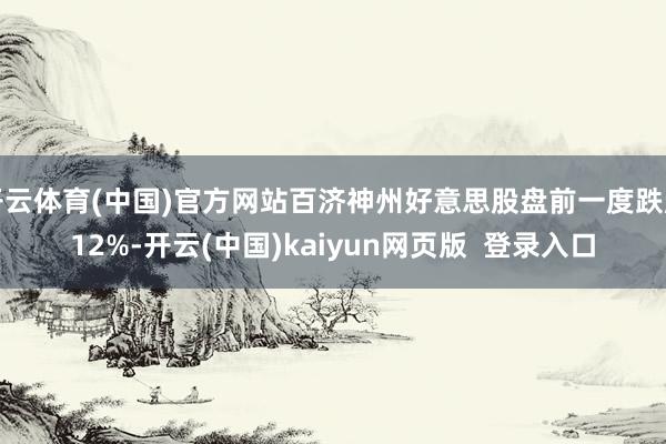 开云体育(中国)官方网站百济神州好意思股盘前一度跌超12%-开云(中国)kaiyun网页版  登录入口
