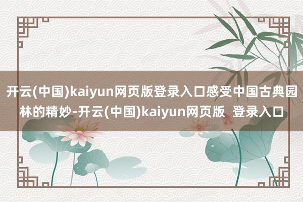 开云(中国)kaiyun网页版登录入口感受中国古典园林的精妙-开云(中国)kaiyun网页版  登录入口