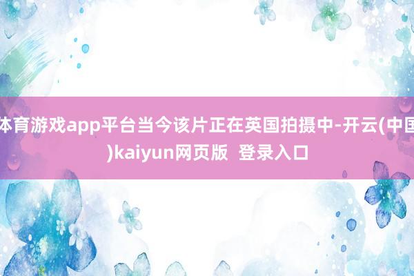 体育游戏app平台当今该片正在英国拍摄中-开云(中国)kaiyun网页版  登录入口