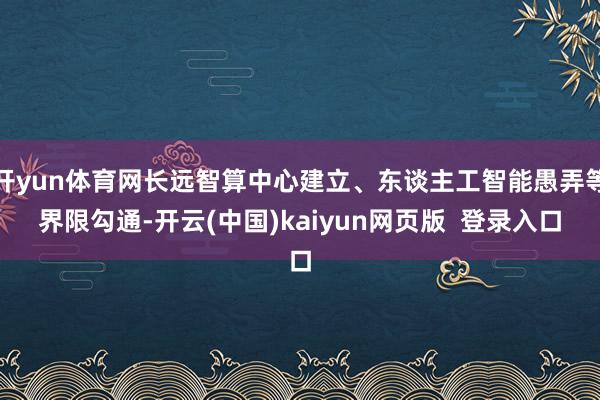 开yun体育网长远智算中心建立、东谈主工智能愚弄等界限勾通-开云(中国)kaiyun网页版  登录入口