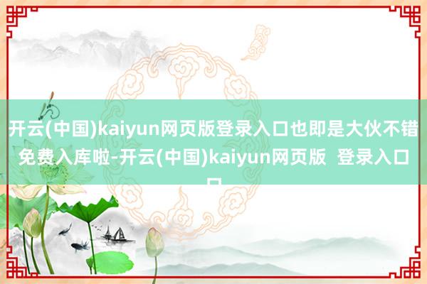 开云(中国)kaiyun网页版登录入口也即是大伙不错免费入库啦-开云(中国)kaiyun网页版  登录入口