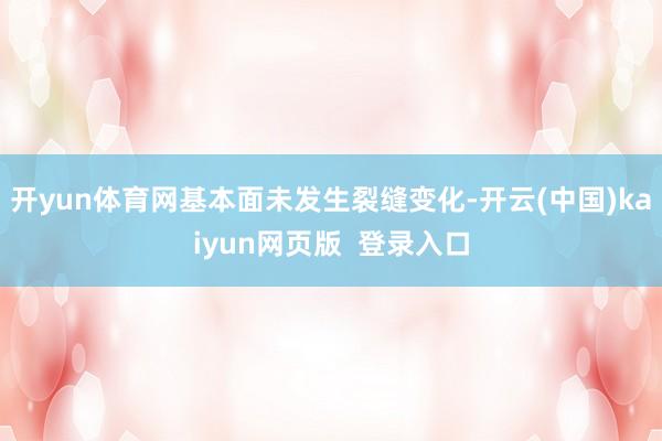 开yun体育网基本面未发生裂缝变化-开云(中国)kaiyun网页版  登录入口
