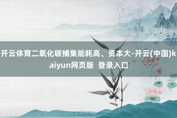 开云体育二氧化碳捕集能耗高、资本大-开云(中国)kaiyun网页版  登录入口