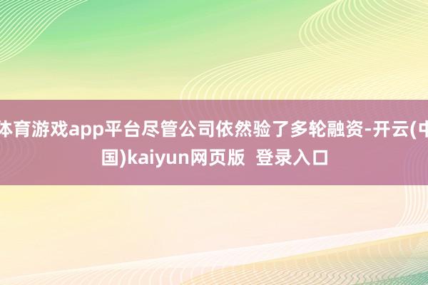 体育游戏app平台尽管公司依然验了多轮融资-开云(中国)kaiyun网页版  登录入口