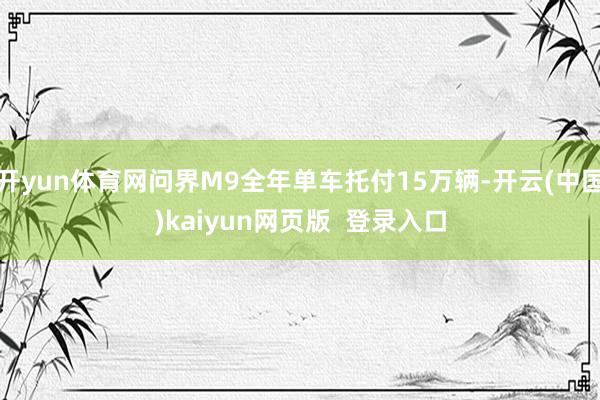 开yun体育网问界M9全年单车托付15万辆-开云(中国)kaiyun网页版  登录入口
