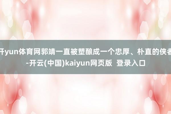 开yun体育网郭靖一直被塑酿成一个忠厚、朴直的侠者-开云(中国)kaiyun网页版  登录入口