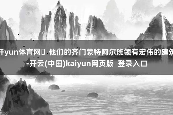 开yun体育网️他们的齐门蒙特阿尔班领有宏伟的建筑-开云(中国)kaiyun网页版  登录入口