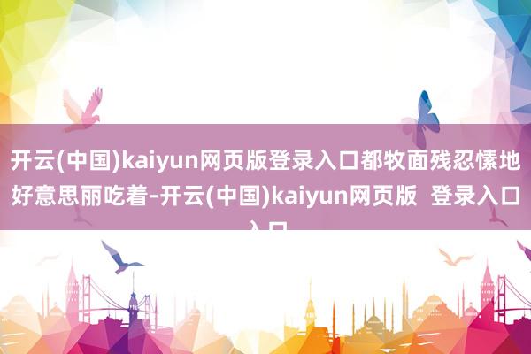 开云(中国)kaiyun网页版登录入口都牧面残忍愫地好意思丽吃着-开云(中国)kaiyun网页版  登录入口