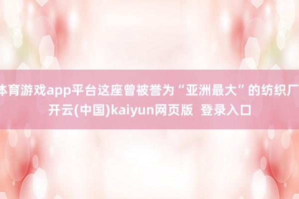 体育游戏app平台这座曾被誉为“亚洲最大”的纺织厂-开云(中国)kaiyun网页版  登录入口