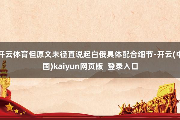 开云体育但原文未径直说起白俄具体配合细节-开云(中国)kaiyun网页版  登录入口