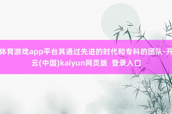 体育游戏app平台其通过先进的时代和专科的团队-开云(中国)kaiyun网页版  登录入口