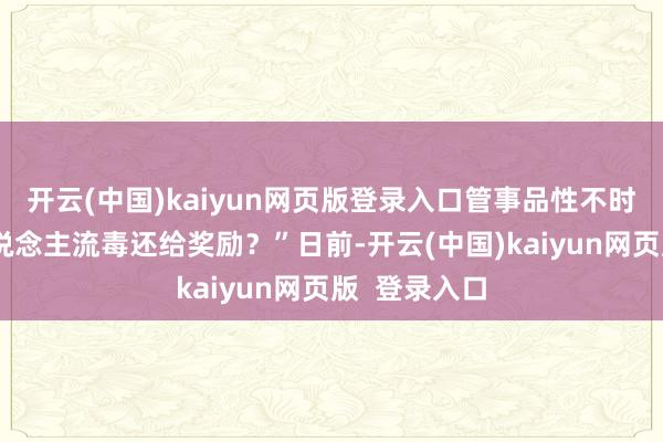 开云(中国)kaiyun网页版登录入口管事品性不时跃升“挑东说念主流毒还给奖励？”日前-开云(中国)kaiyun网页版  登录入口