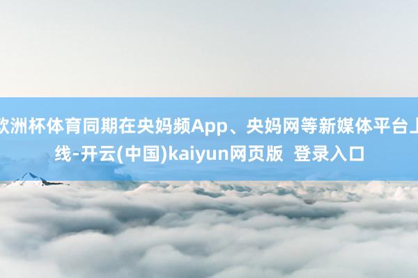 欧洲杯体育同期在央妈频App、央妈网等新媒体平台上线-开云(中国)kaiyun网页版  登录入口