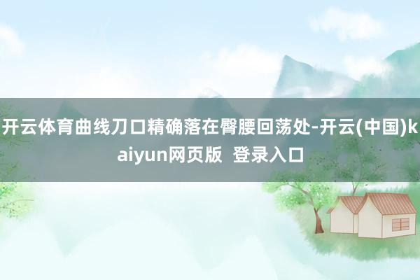开云体育曲线刀口精确落在臀腰回荡处-开云(中国)kaiyun网页版  登录入口