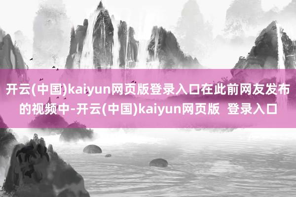 开云(中国)kaiyun网页版登录入口在此前网友发布的视频中-开云(中国)kaiyun网页版  登录入口