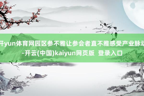 开yun体育网园区参不雅让参会者直不雅感受产业脉动-开云(中国)kaiyun网页版  登录入口