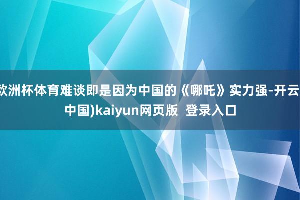 欧洲杯体育难谈即是因为中国的《哪吒》实力强-开云(中国)kaiyun网页版  登录入口