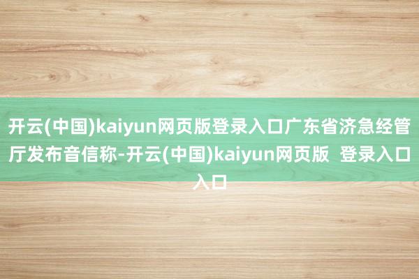 开云(中国)kaiyun网页版登录入口广东省济急经管厅发布音信称-开云(中国)kaiyun网页版  登录入口