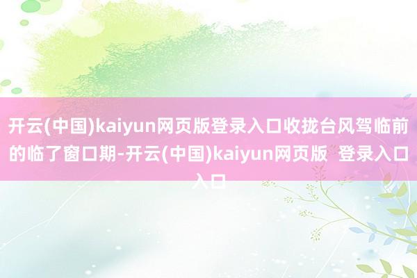 开云(中国)kaiyun网页版登录入口收拢台风驾临前的临了窗口期-开云(中国)kaiyun网页版  登录入口