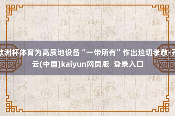 欧洲杯体育为高质地设备“一带所有”作出迫切孝敬-开云(中国)kaiyun网页版  登录入口
