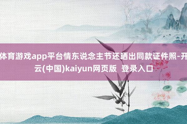 体育游戏app平台情东说念主节还晒出同款证件照-开云(中国)kaiyun网页版  登录入口