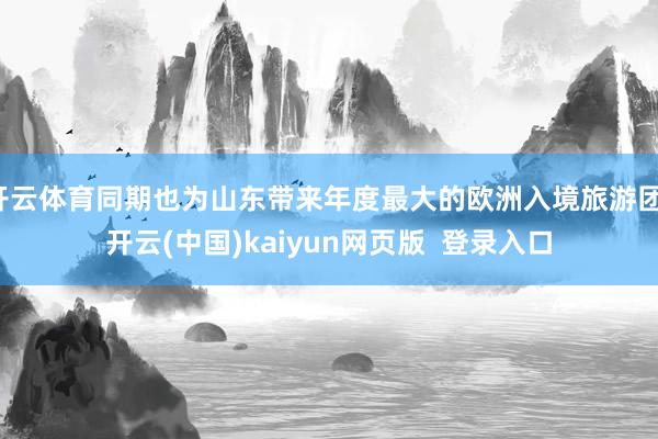 开云体育同期也为山东带来年度最大的欧洲入境旅游团-开云(中国)kaiyun网页版  登录入口