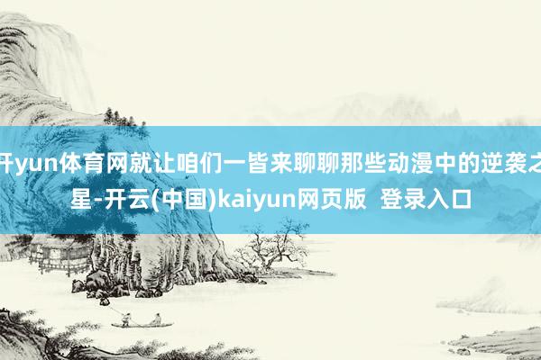 开yun体育网就让咱们一皆来聊聊那些动漫中的逆袭之星-开云(中国)kaiyun网页版  登录入口