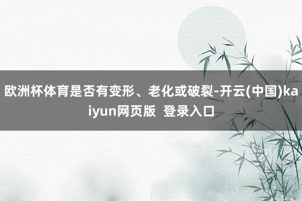 欧洲杯体育是否有变形、老化或破裂-开云(中国)kaiyun网页版  登录入口