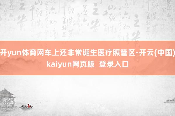 开yun体育网车上还非常诞生医疗照管区-开云(中国)kaiyun网页版  登录入口