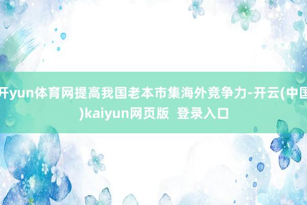 开yun体育网提高我国老本市集海外竞争力-开云(中国)kaiyun网页版  登录入口