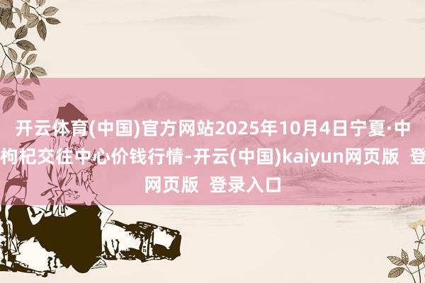 开云体育(中国)官方网站2025年10月4日宁夏·中宁海外枸杞交往中心价钱行情-开云(中国)kaiyun网页版  登录入口