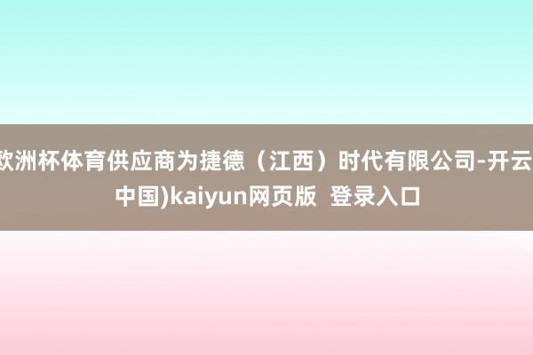 欧洲杯体育供应商为捷德（江西）时代有限公司-开云(中国)kaiyun网页版  登录入口