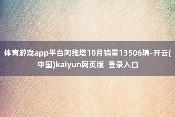 体育游戏app平台阿维塔10月销量13506辆-开云(中国)kaiyun网页版  登录入口