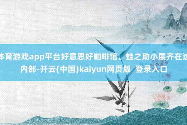 体育游戏app平台好意思好咖啡馆、蛙之助小展齐在这内部-开云(中国)kaiyun网页版  登录入口
