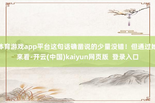体育游戏app平台这句话确凿说的少量没错!但通过她来看-开云(中国)kaiyun网页版 登录入口